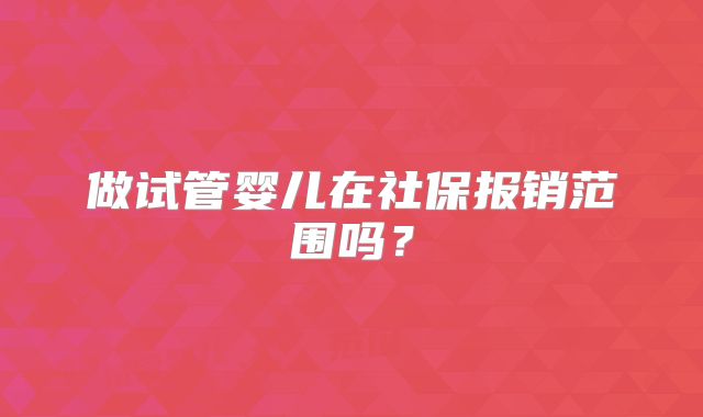 做试管婴儿在社保报销范围吗?