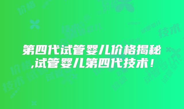 第四代试管婴儿价格揭秘,试管婴儿第四代技术！