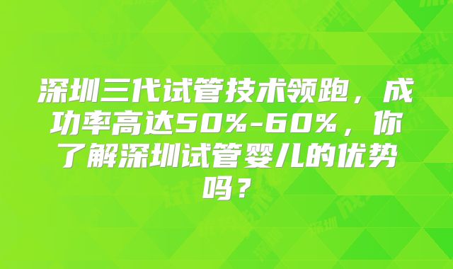 深圳三代试管技术领跑，成功率高达50%-60%，你了解深圳试管婴儿的优势吗？
