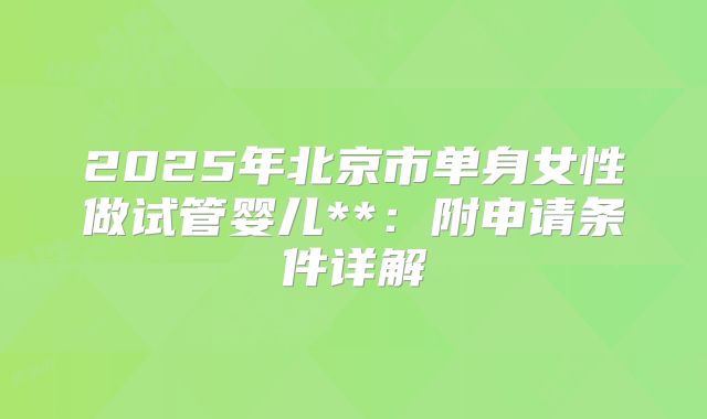 2025年北京市单身女性做试管婴儿**：附申请条件详解