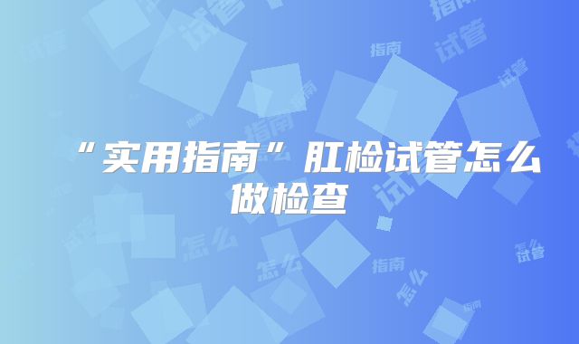 “实用指南”肛检试管怎么做检查