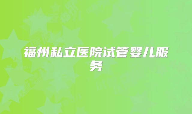 福州私立医院试管婴儿服务