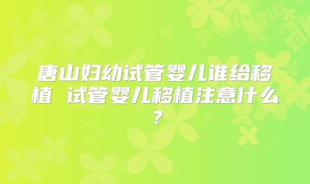 唐山妇幼试管婴儿谁给移植 试管婴儿移植注意什么？