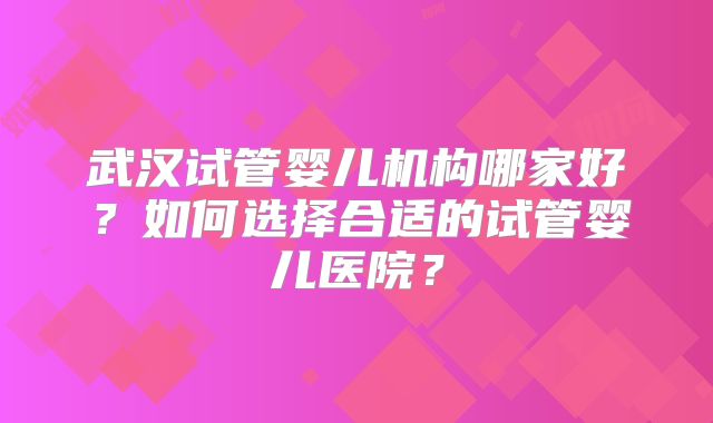 武汉试管婴儿机构哪家好？如何选择合适的试管婴儿医院？