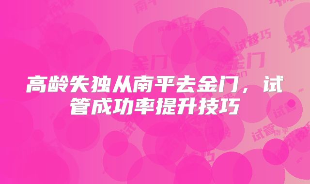 高龄失独从南平去金门,试管成功率提升技巧