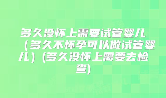 多久没怀上需要试管婴儿(多久不怀孕可以做试管婴儿)(多久没怀上需要去检查)