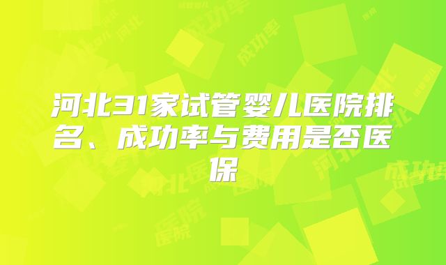 河北31家试管婴儿医院排名、成功率与费用是否医保