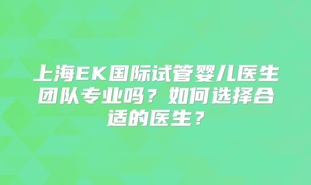 上海EK国际试管婴儿医生团队专业吗?如何选择合适的医生?