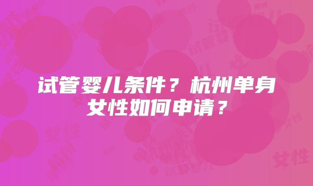 试管婴儿条件?杭州单身女性如何申请?