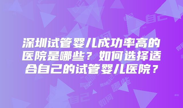 深圳试管婴儿成功率高的医院是哪些?如何选择适合自己的试管婴儿医院?