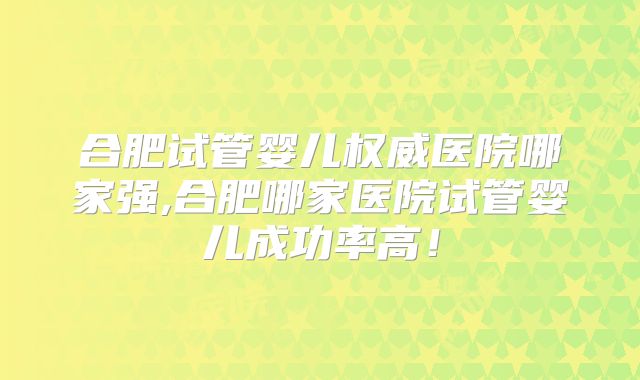合肥试管婴儿权威医院哪家强,合肥哪家医院试管婴儿成功率高!