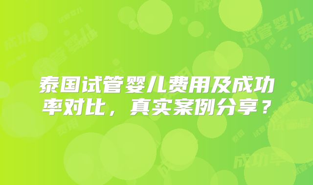 泰国试管婴儿费用及成功率对比，真实案例分享？
