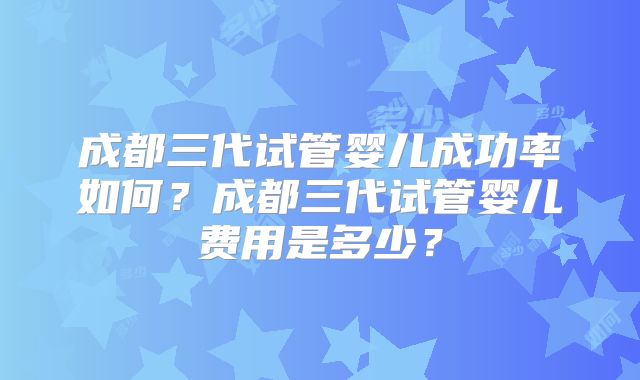 成都三代试管婴儿成功率如何?成都三代试管婴儿费用是多少?