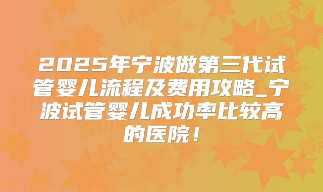 2025年宁波做第三代试管婴儿流程及费用攻略_宁波试管婴儿成功率比较高的医院!