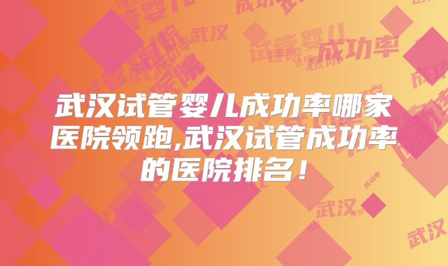 武汉试管婴儿成功率哪家医院领跑,武汉试管成功率的医院排名！