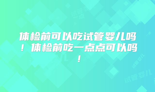体检前可以吃试管婴儿吗!体检前吃一点点可以吗!