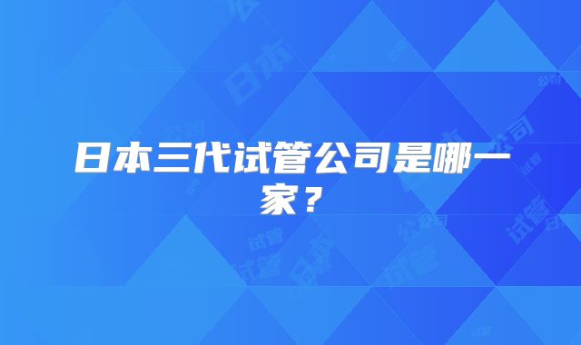 日本三代试管公司是哪一家?