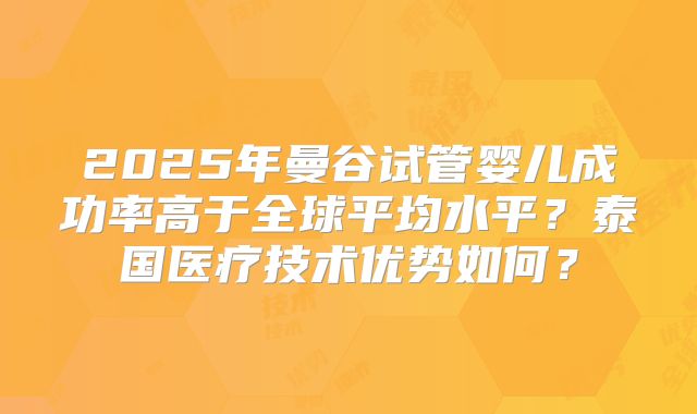 2025年曼谷试管婴儿成功率高于全球平均水平?泰国医疗技术优势如何?