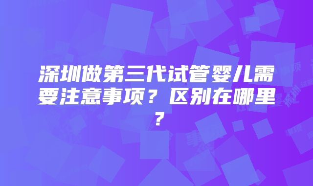 深圳做第三代试管婴儿需要注意事项?区别在哪里?