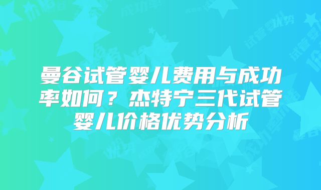 曼谷试管婴儿费用与成功率如何?杰特宁三代试管婴儿价格优势分析