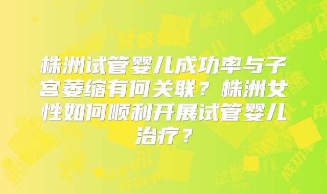 株洲试管婴儿成功率与子宫萎缩有何关联?株洲女性如何顺利开展试管婴儿治疗?