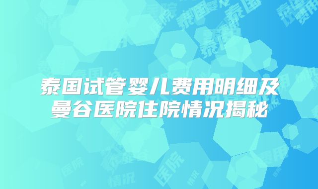 泰国试管婴儿费用明细及曼谷医院住院情况揭秘