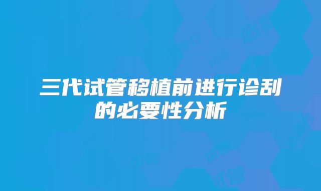 三代试管移植前进行诊刮的必要性分析