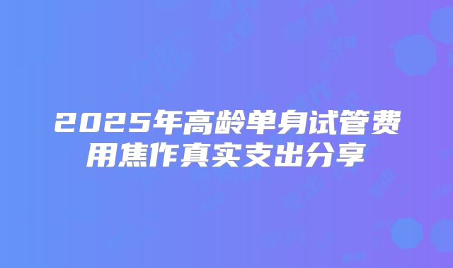 2025年高龄单身试管费用焦作真实支出分享