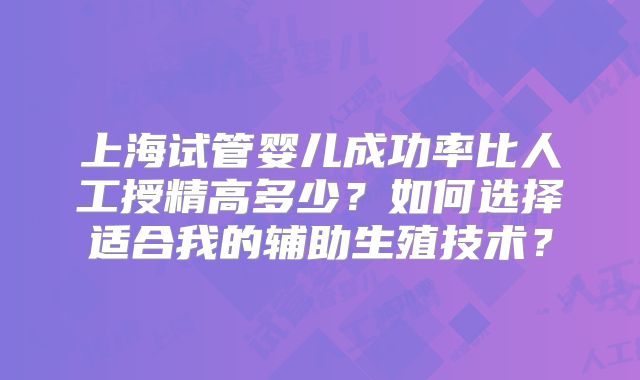 上海试管婴儿成功率比人工授精高多少?如何选择适合我的辅助生殖技术?