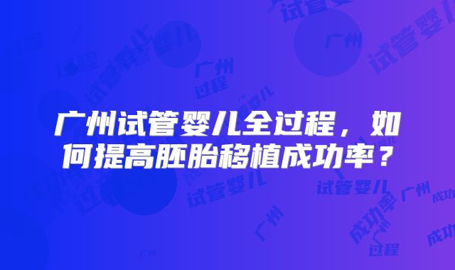 广州试管婴儿全过程，如何提高胚胎移植成功率？