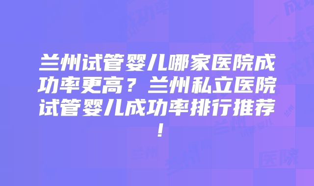 兰州试管婴儿哪家医院成功率更高?兰州私立医院试管婴儿成功率排行推荐!