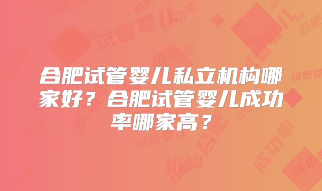 合肥试管婴儿私立机构哪家好？合肥试管婴儿成功率哪家高？