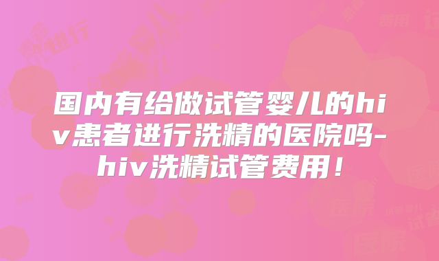 国内有给做试管婴儿的hiv患者进行洗精的医院吗-hiv洗精试管费用！