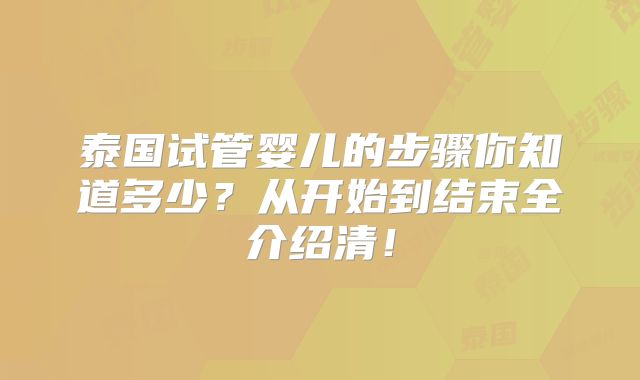 泰国试管婴儿的步骤你知道多少?从开始到结束全介绍清!