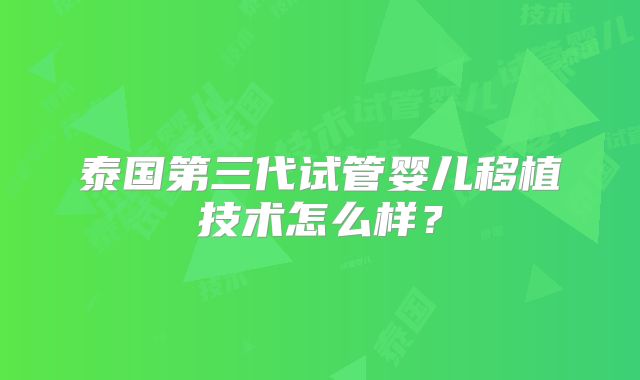 泰国第三代试管婴儿移植技术怎么样?