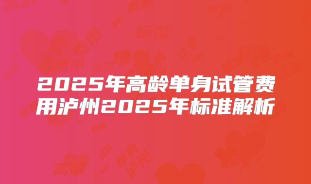 2025年高龄单身试管费用泸州2025年标准解析