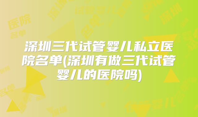 深圳三代试管婴儿私立医院名单(深圳有做三代试管婴儿的医院吗)