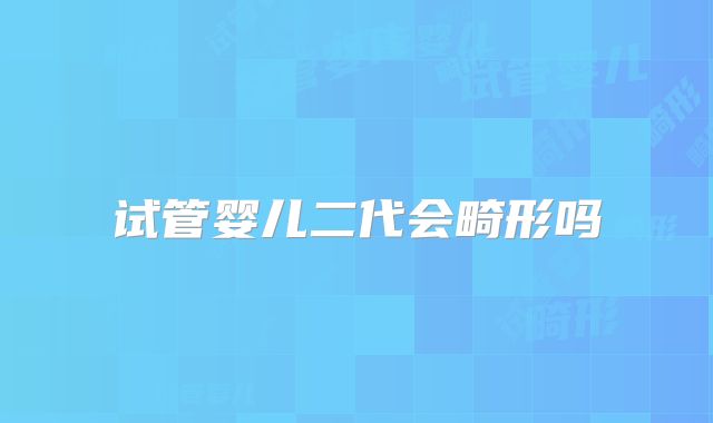 试管婴儿二代会畸形吗
