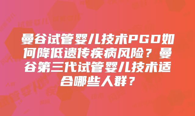曼谷试管婴儿技术PGD如何降低遗传疾病风险？曼谷第三代试管婴儿技术适合哪些人群？