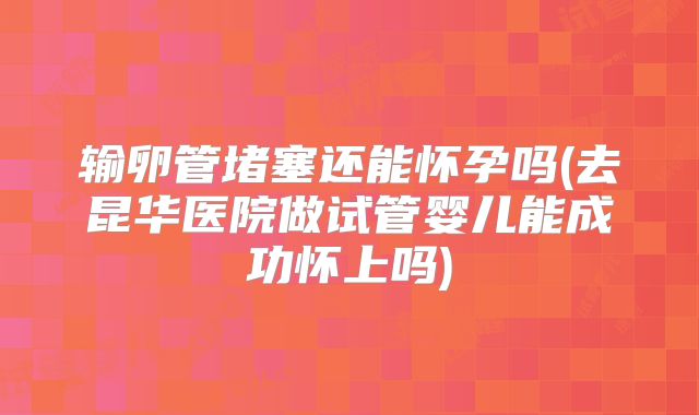 输卵管堵塞还能怀孕吗(去昆华医院做试管婴儿能成功怀上吗)