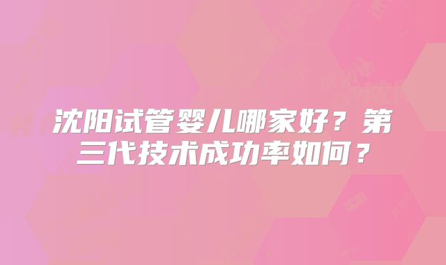 沈阳试管婴儿哪家好?第三代技术成功率如何?