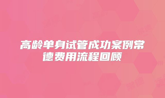 高龄单身试管成功案例常德费用流程回顾