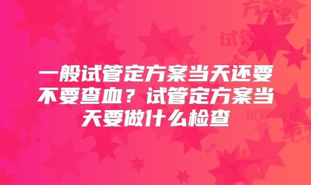 一般试管定方案当天还要不要查血？试管定方案当天要做什么检查