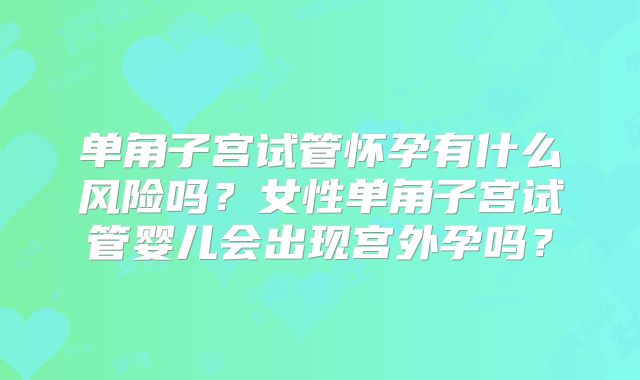 单角子宫试管怀孕有什么风险吗?女性单角子宫试管婴儿会出现宫外孕吗?