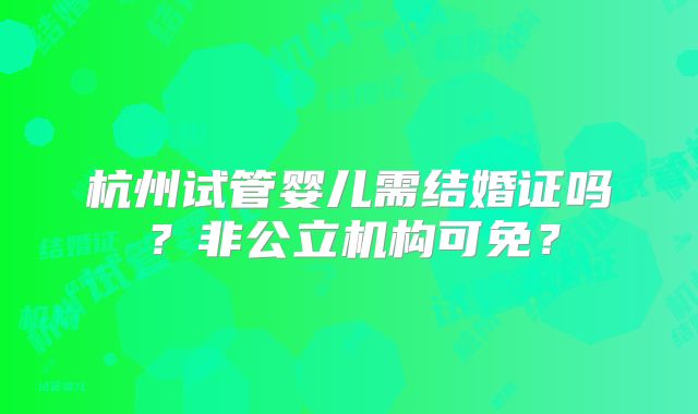 杭州试管婴儿需结婚证吗？非公立机构可免？