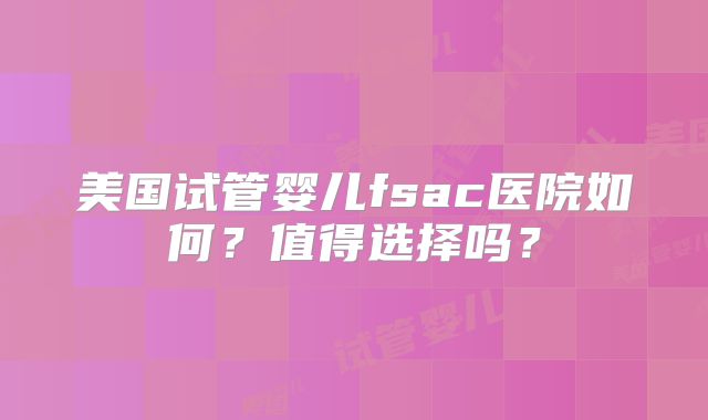 美国试管婴儿fsac医院如何？值得选择吗？