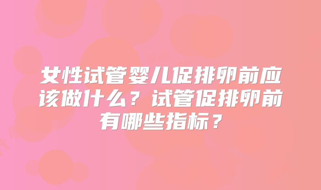 女性试管婴儿促排卵前应该做什么?试管促排卵前有哪些指标?