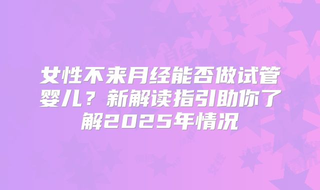 女性不来月经能否做试管婴儿？新解读指引助你了解2025年情况