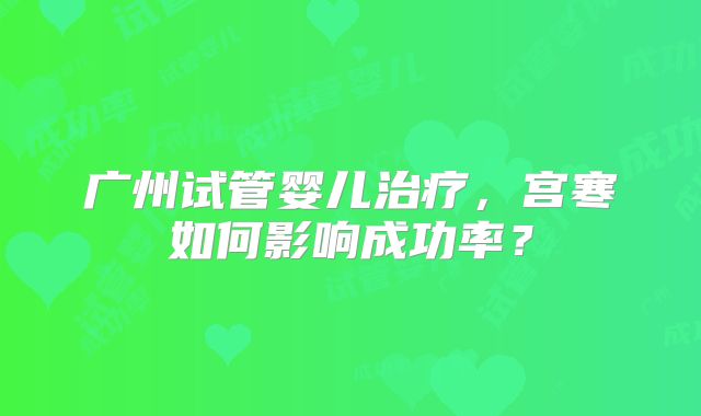 广州试管婴儿治疗，宫寒如何影响成功率？