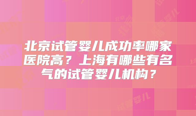 北京试管婴儿成功率哪家医院高?上海有哪些有名气的试管婴儿机构?